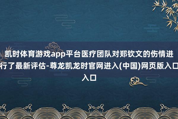 凯时体育游戏app平台医疗团队对郑钦文的伤情进行了最新评估-尊龙凯龙时官网进入(中国)网页版入口