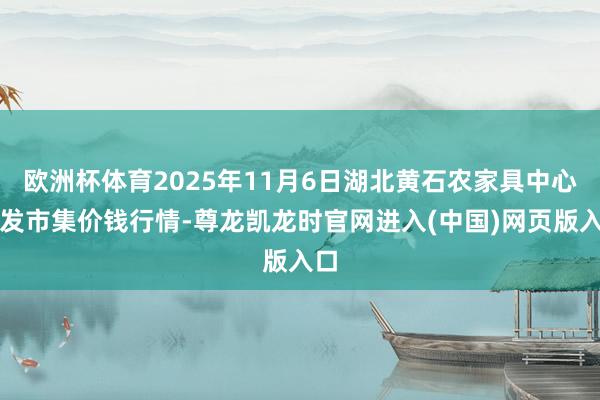 欧洲杯体育2025年11月6日湖北黄石农家具中心批发市集价钱行情-尊龙凯龙时官网进入(中国)网页版入口
