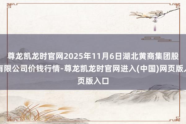 尊龙凯龙时官网2025年11月6日湖北黄商集团股份有限公司价钱行情-尊龙凯龙时官网进入(中国)网页版入口