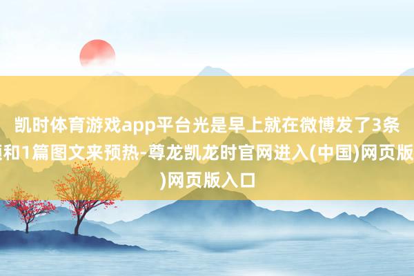 凯时体育游戏app平台光是早上就在微博发了3条视频和1篇图文来预热-尊龙凯龙时官网进入(中国)网页版入口