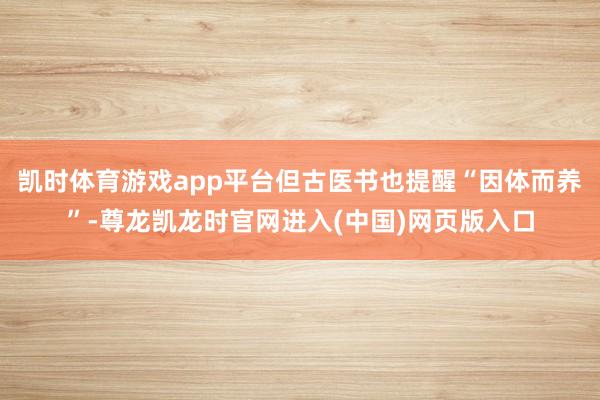 凯时体育游戏app平台但古医书也提醒“因体而养”-尊龙凯龙时官网进入(中国)网页版入口
