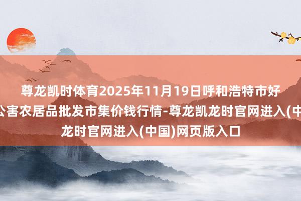 尊龙凯时体育2025年11月19日呼和浩特市好意思通首府无公害农居品批发市集价钱行情-尊龙凯龙时官网进入(中国)网页版入口