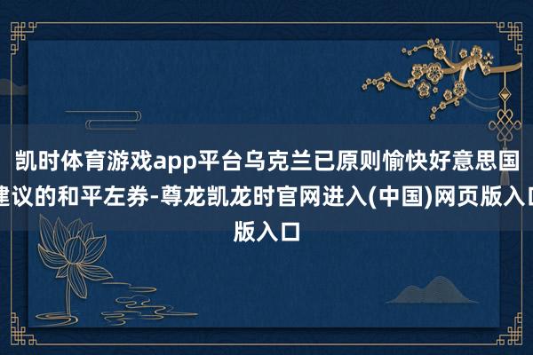 凯时体育游戏app平台乌克兰已原则愉快好意思国建议的和平左券-尊龙凯龙时官网进入(中国)网页版入口