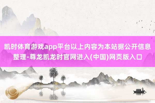 凯时体育游戏app平台以上内容为本站据公开信息整理-尊龙凯龙时官网进入(中国)网页版入口