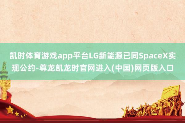凯时体育游戏app平台LG新能源已同SpaceX实现公约-尊龙凯龙时官网进入(中国)网页版入口
