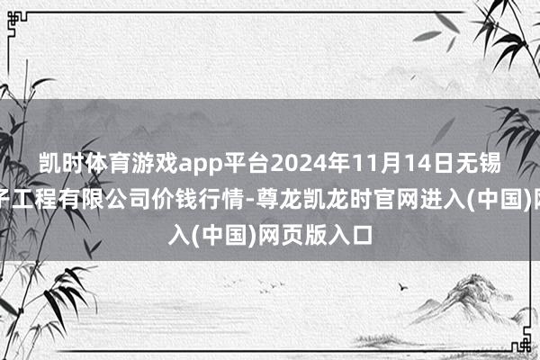 凯时体育游戏app平台2024年11月14日无锡天鹏菜篮子工程有限公司价钱行情-尊龙凯龙时官网进入(中国)网页版入口