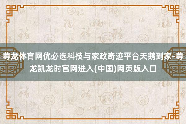 尊龙体育网优必选科技与家政奇迹平台天鹅到家-尊龙凯龙时官网进入(中国)网页版入口