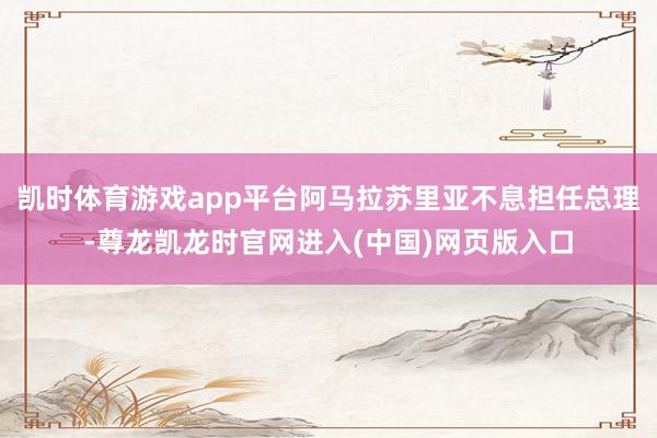 凯时体育游戏app平台阿马拉苏里亚不息担任总理-尊龙凯龙时官网进入(中国)网页版入口