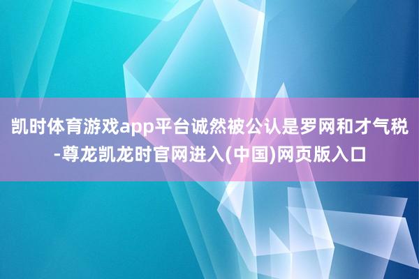 凯时体育游戏app平台诚然被公认是罗网和才气税-尊龙凯龙时官网进入(中国)网页版入口