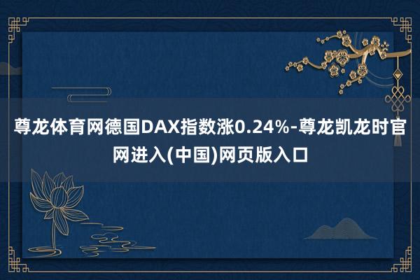 尊龙体育网德国DAX指数涨0.24%-尊龙凯龙时官网进入(中国)网页版入口