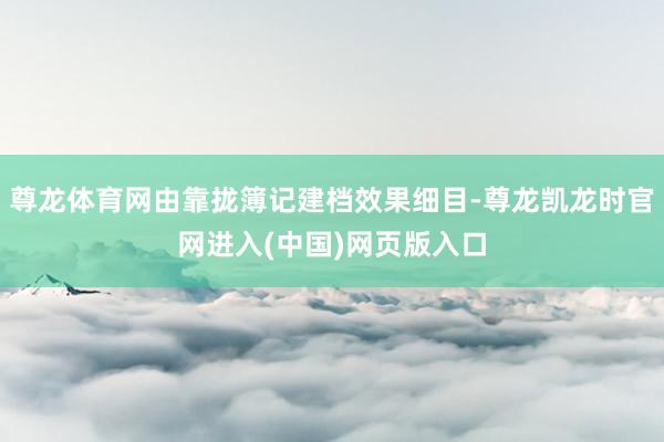 尊龙体育网由靠拢簿记建档效果细目-尊龙凯龙时官网进入(中国)网页版入口