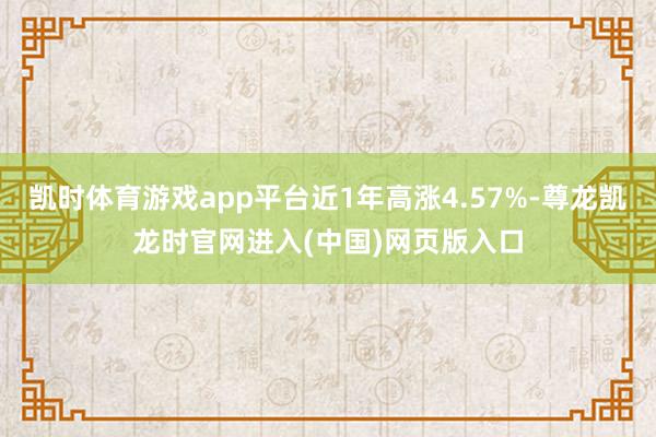 凯时体育游戏app平台近1年高涨4.57%-尊龙凯龙时官网进入(中国)网页版入口
