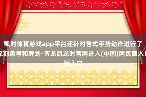 凯时体育游戏app平台还针对各式手势动作进行了深刻盘考和筹划-尊龙凯龙时官网进入(中国)网页版入口