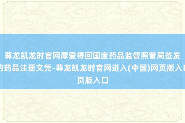 尊龙凯龙时官网厚爱得回国度药品监督照管局签发的药品注册文凭-尊龙凯龙时官网进入(中国)网页版入口