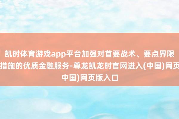 凯时体育游戏app平台加强对首要战术、要点界限、薄弱措施的优质金融服务-尊龙凯龙时官网进入(中国)网页版入口