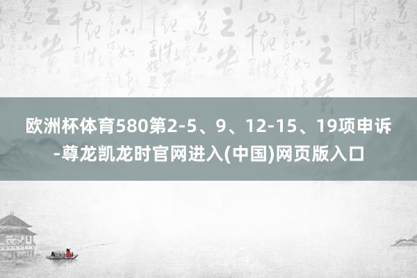 欧洲杯体育580第2-5、9、12-15、19项申诉-尊龙凯龙时官网进入(中国)网页版入口
