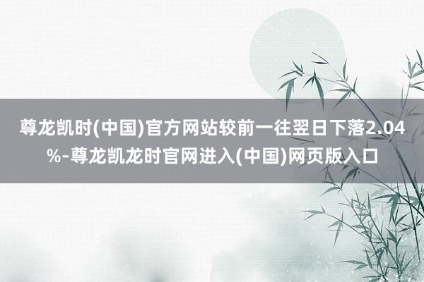 尊龙凯时(中国)官方网站较前一往翌日下落2.04%-尊龙凯龙时官网进入(中国)网页版入口