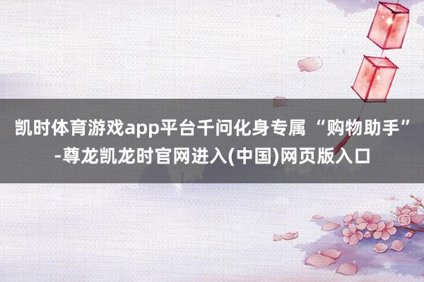 凯时体育游戏app平台千问化身专属 “购物助手”-尊龙凯龙时官网进入(中国)网页版入口