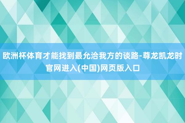 欧洲杯体育才能找到最允洽我方的谈路-尊龙凯龙时官网进入(中国)网页版入口