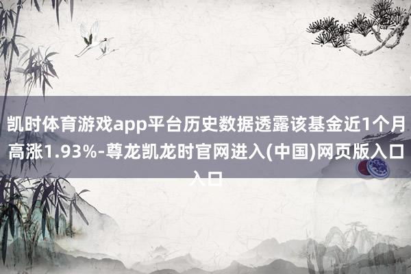 凯时体育游戏app平台历史数据透露该基金近1个月高涨1.93%-尊龙凯龙时官网进入(中国)网页版入口