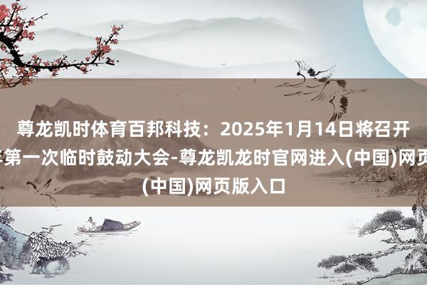 尊龙凯时体育百邦科技：2025年1月14日将召开2025年第一次临时鼓动大会-尊龙凯龙时官网进入(中国)网页版入口
