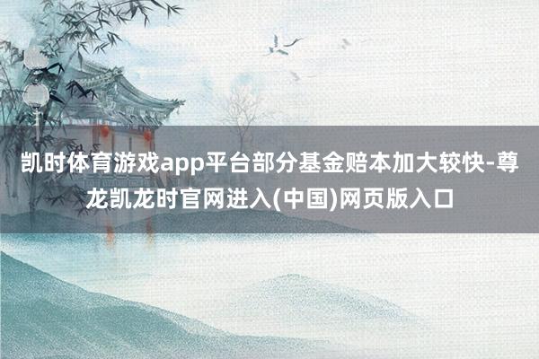 凯时体育游戏app平台部分基金赔本加大较快-尊龙凯龙时官网进入(中国)网页版入口