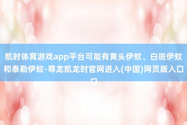 凯时体育游戏app平台可能有黄头伊蚊、白斑伊蚊和泰勒伊蚊-尊龙凯龙时官网进入(中国)网页版入口