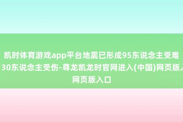 凯时体育游戏app平台地震已形成95东说念主受难、130东说念主受伤-尊龙凯龙时官网进入(中国)网页版入口