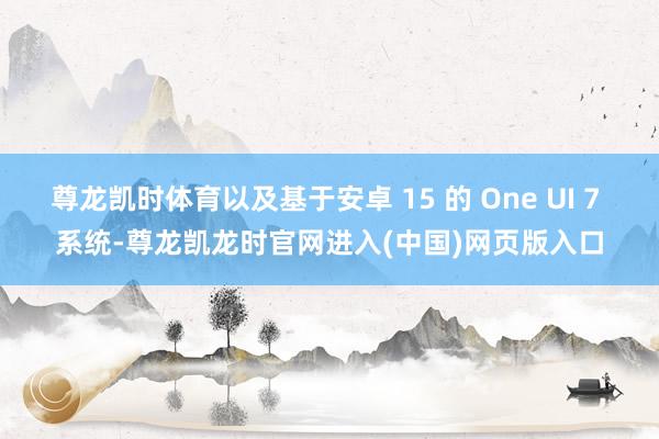 尊龙凯时体育以及基于安卓 15 的 One UI 7 系统-尊龙凯龙时官网进入(中国)网页版入口