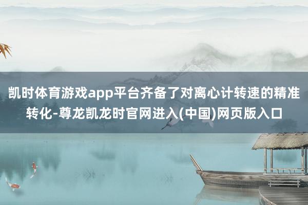 凯时体育游戏app平台齐备了对离心计转速的精准转化-尊龙凯龙时官网进入(中国)网页版入口
