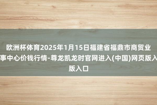 欧洲杯体育2025年1月15日福建省福鼎市商贸业作事中心价钱行情-尊龙凯龙时官网进入(中国)网页版入口