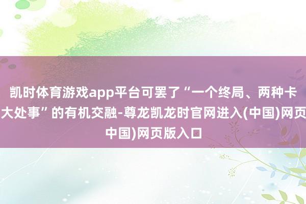 凯时体育游戏app平台可罢了“一个终局、两种卡片、三大处事”的有机交融-尊龙凯龙时官网进入(中国)网页版入口