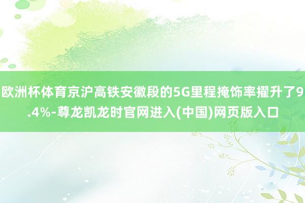 欧洲杯体育京沪高铁安徽段的5G里程掩饰率擢升了9.4%-尊龙凯龙时官网进入(中国)网页版入口