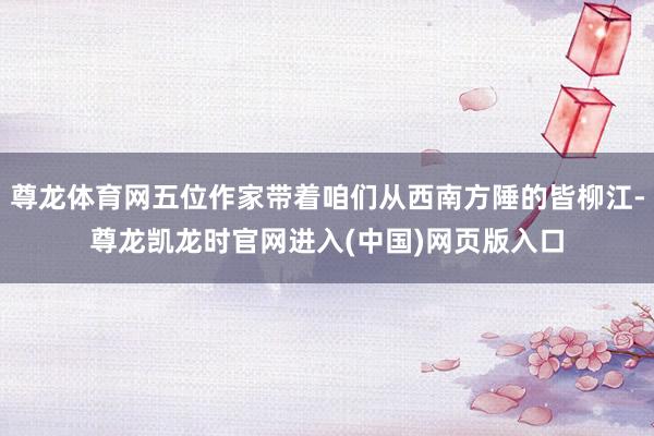 尊龙体育网五位作家带着咱们从西南方陲的皆柳江-尊龙凯龙时官网进入(中国)网页版入口