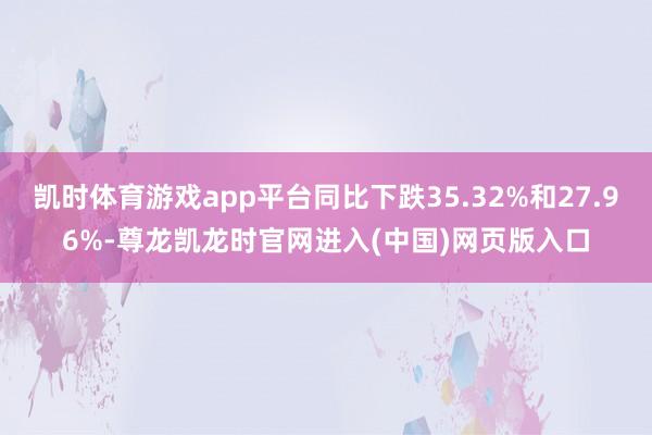 凯时体育游戏app平台同比下跌35.32%和27.96%-尊龙凯龙时官网进入(中国)网页版入口