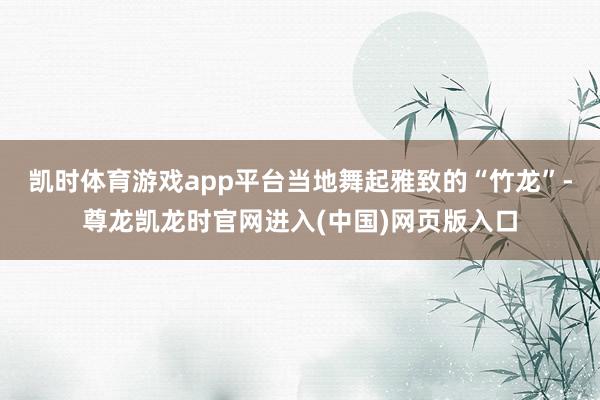 凯时体育游戏app平台当地舞起雅致的“竹龙”-尊龙凯龙时官网进入(中国)网页版入口