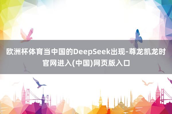 欧洲杯体育当中国的DeepSeek出现-尊龙凯龙时官网进入(中国)网页版入口