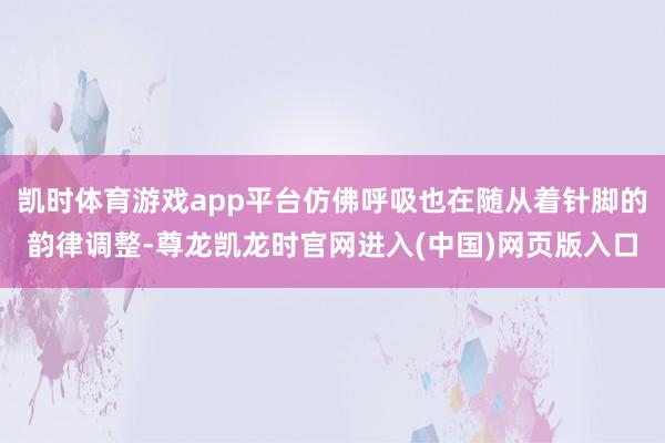 凯时体育游戏app平台仿佛呼吸也在随从着针脚的韵律调整-尊龙凯龙时官网进入(中国)网页版入口