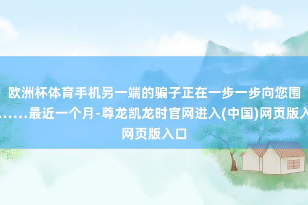 欧洲杯体育手机另一端的骗子正在一步一步向您围聚……最近一个月-尊龙凯龙时官网进入(中国)网页版入口