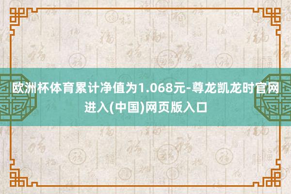 欧洲杯体育累计净值为1.068元-尊龙凯龙时官网进入(中国)网页版入口