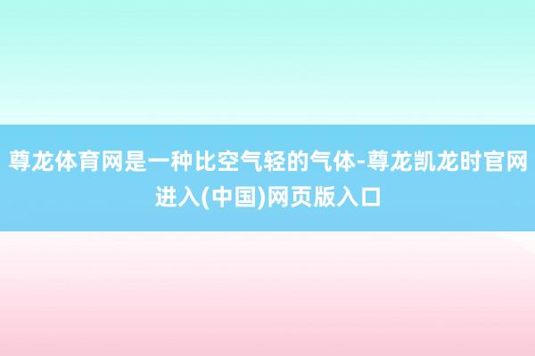尊龙体育网是一种比空气轻的气体-尊龙凯龙时官网进入(中国)网页版入口