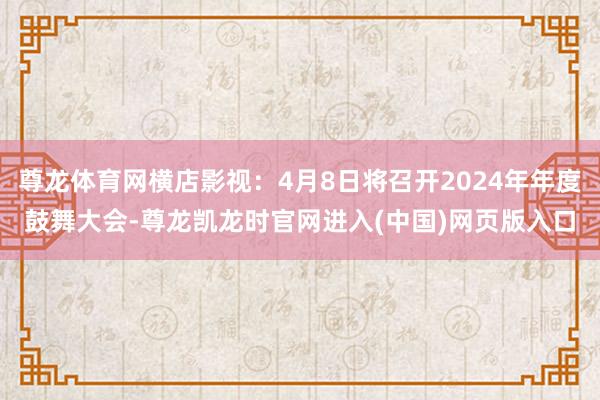 尊龙体育网横店影视：4月8日将召开2024年年度鼓舞大会-尊龙凯龙时官网进入(中国)网页版入口