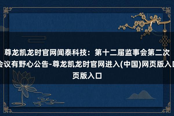 尊龙凯龙时官网闻泰科技：第十二届监事会第二次会议有野心公告-尊龙凯龙时官网进入(中国)网页版入口