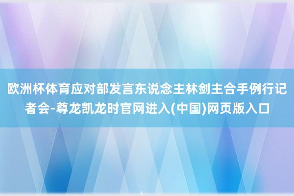 欧洲杯体育应对部发言东说念主林剑主合手例行记者会-尊龙凯龙时官网进入(中国)网页版入口