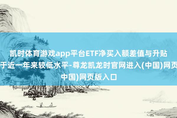 凯时体育游戏app平台ETF净买入额差值与升贴水率处于近一年来较低水平-尊龙凯龙时官网进入(中国)网页版入口
