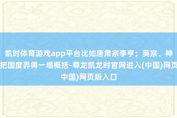 凯时体育游戏app平台比如唐肃宗李亨；英宗、神宗老是把国度弄得一塌概括-尊龙凯龙时官网进入(中国)网页版入口