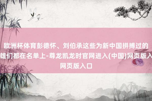 欧洲杯体育彭德怀、刘伯承这些为新中国拼搏过的英雄们都在名单上-尊龙凯龙时官网进入(中国)网页版入口
