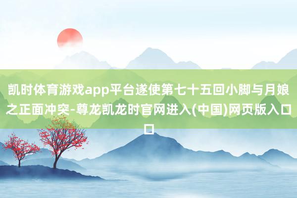 凯时体育游戏app平台遂使第七十五回小脚与月娘之正面冲突-尊龙凯龙时官网进入(中国)网页版入口