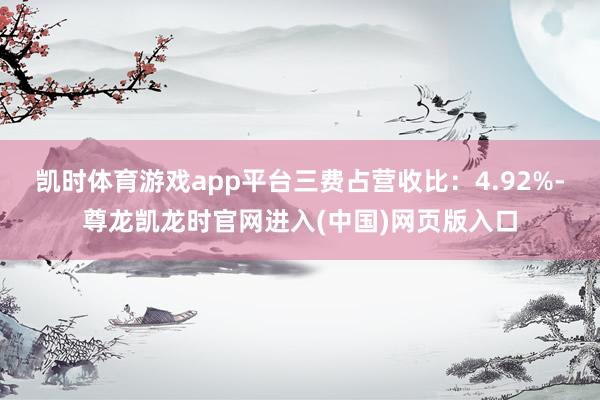 凯时体育游戏app平台三费占营收比：4.92%-尊龙凯龙时官网进入(中国)网页版入口