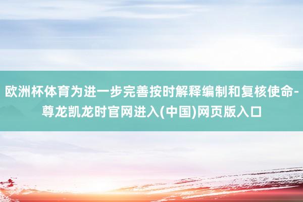 欧洲杯体育为进一步完善按时解释编制和复核使命-尊龙凯龙时官网进入(中国)网页版入口